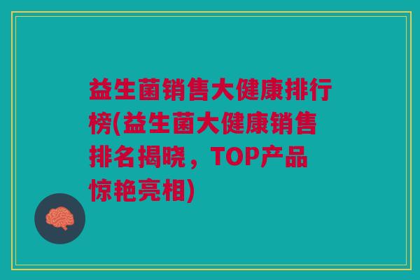 益生菌销售大健康排行榜(益生菌大健康销售排名揭晓，TOP产品惊艳亮相)