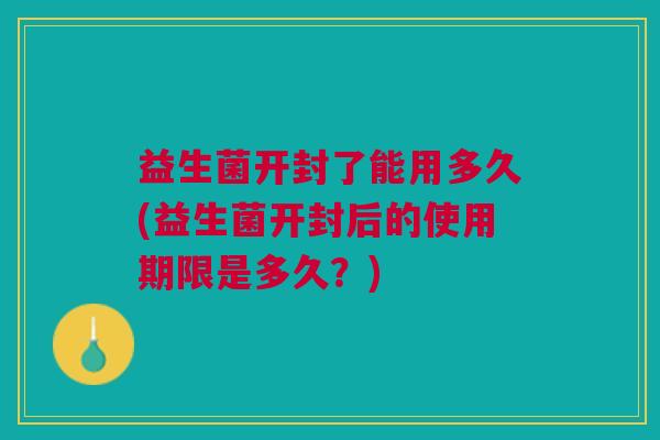 益生菌开封了能用多久(益生菌开封后的使用期限是多久？)