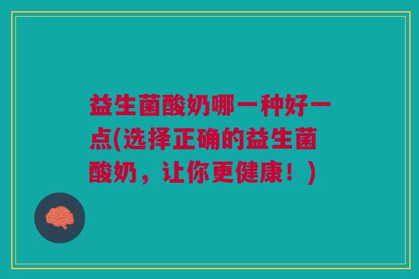 益生菌酸奶哪一种好一点(选择正确的益生菌酸奶,让你更健康!) 益生菌酸奶哪一种好一点(选择正确的益生菌酸奶,让你更健康!)