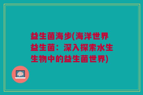 益生菌海步(海洋世界益生菌:深入探索水生生物中的益生菌世界)