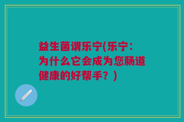 益生菌谓乐宁(乐宁:为什么它会成为您肠道健康的好帮手?) 益生菌谓乐宁(乐宁:为什么它会成为您肠道健康的好帮手?)