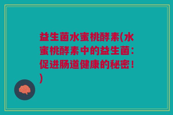 益生菌水蜜桃酵素(水蜜桃酵素中的益生菌:促进肠道健康的秘密!) 益生菌水蜜桃酵素(水蜜桃酵素中的益生菌:促进肠道健康的秘密!)