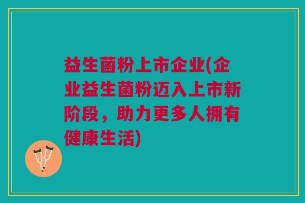 益生菌粉上市企业(企业益生菌粉迈入上市新阶段,助力更多人拥有健康生活)