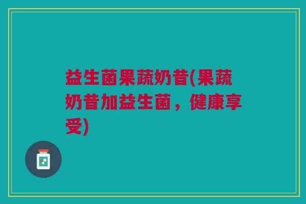 益生菌果蔬奶昔(果蔬奶昔加益生菌,健康享受)