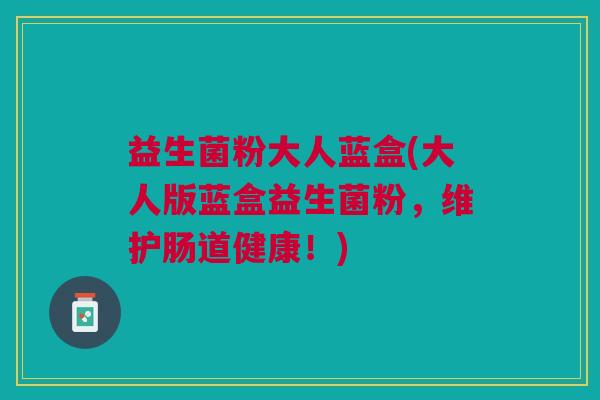 益生菌粉大人蓝盒(大人版蓝盒益生菌粉,维护肠道健康!)