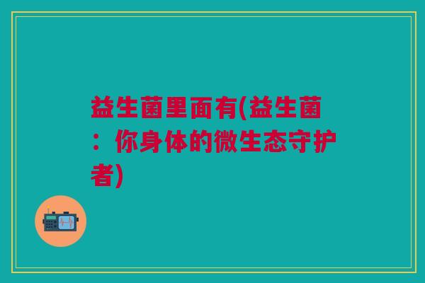 益生菌里面有(益生菌：你身体的微生态守护者)