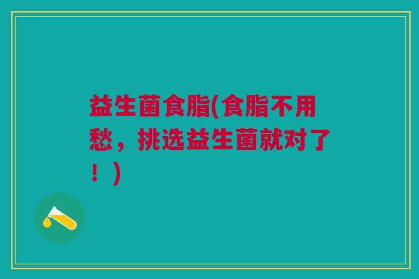 益生菌食脂(食脂不用愁，挑选益生菌就对了！)