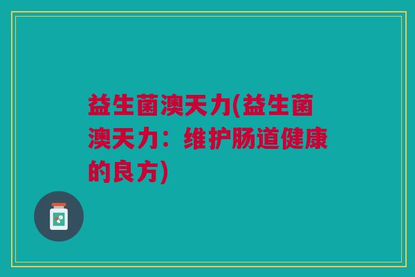 益生菌澳天力(益生菌澳天力:维护肠道健康的良方)