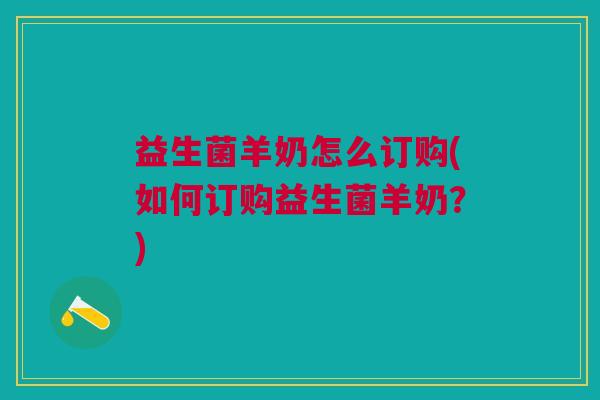 益生菌羊奶怎么订购(如何订购益生菌羊奶？)