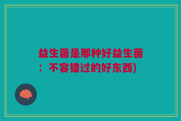 益生菌是那种好益生菌:不容错过的好东西) 益生菌是那种好益生菌:不容错过的好东西)