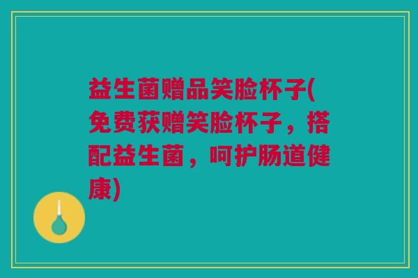 益生菌赠品笑脸杯子(免费获赠笑脸杯子,搭配益生菌,呵护肠道健康)