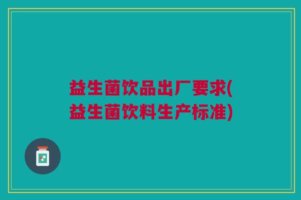 益生菌饮品出厂要求(益生菌饮料生产标准) 益生菌饮品出厂要求(益生菌饮料生产标准)