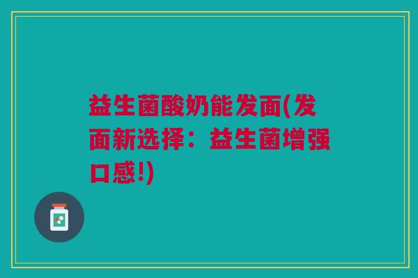 益生菌酸奶能发面(发面新选择：益生菌增强口感!)