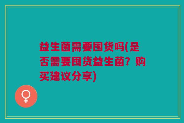 益生菌需要囤货吗(是否需要囤货益生菌?购买建议分享)