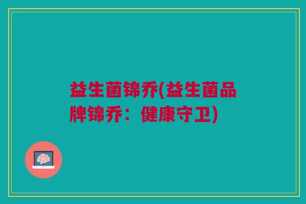 益生菌锦乔(益生菌品牌锦乔:健康守卫) 益生菌锦乔(益生菌品牌锦乔:健康守卫)