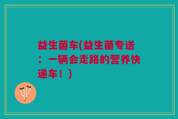 益生菌车(益生菌专送：一辆会走路的营养快递车！)