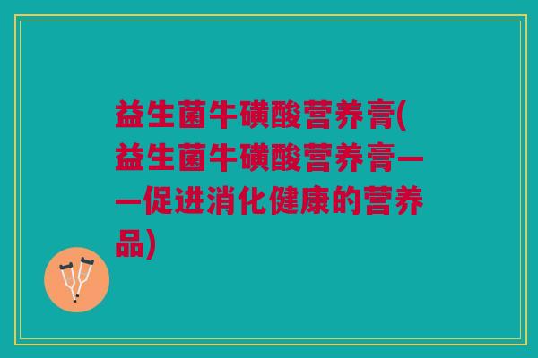 益生菌牛磺酸营养膏(益生菌牛磺酸营养膏——促进消化健康的营养品)