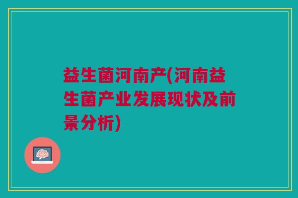 益生菌河南产(河南益生菌产业发展现状及前景分析)