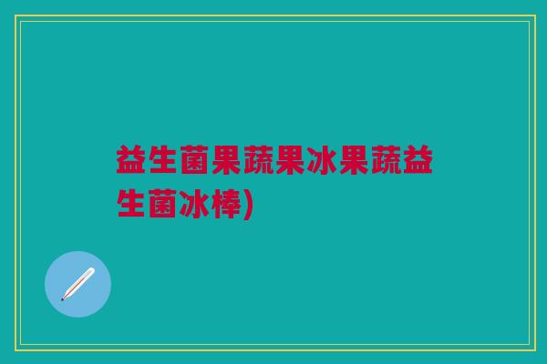 益生菌果蔬果冰果蔬益生菌冰棒) 益生菌果蔬果冰果蔬益生菌冰棒)