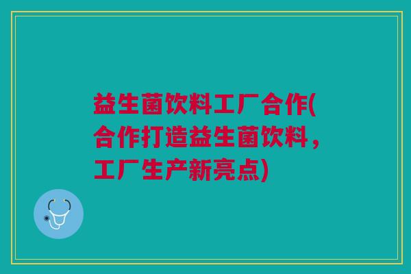 益生菌饮料工厂合作(合作打造益生菌饮料,工厂生产新亮点) 益生菌饮料工厂合作(合作打造益生菌饮料,工厂生产新亮点)