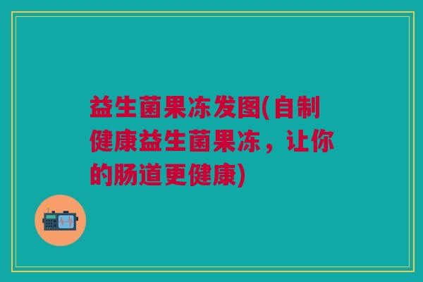 益生菌果冻发图(自制健康益生菌果冻,让你的肠道更健康)