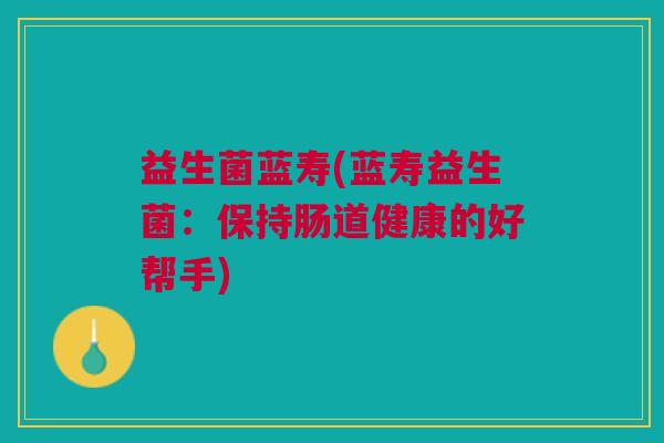 益生菌蓝寿(蓝寿益生菌:保持肠道健康的好帮手) 益生菌蓝寿(蓝寿益生菌:保持肠道健康的好帮手)
