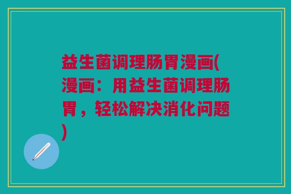 益生菌调理肠胃漫画(漫画:用益生菌调理肠胃,轻松解决消化问题)