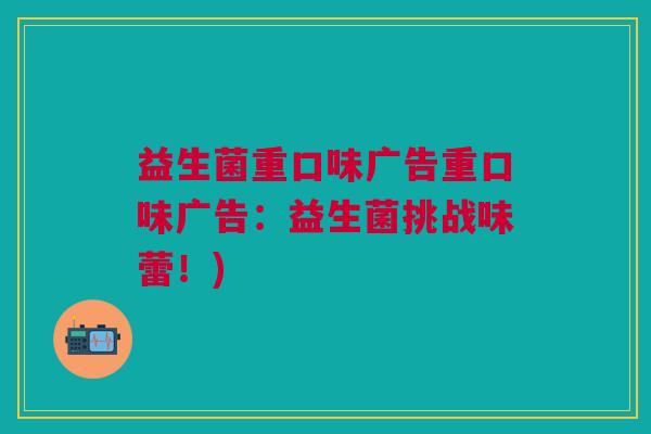 益生菌重口味广告重口味广告:益生菌挑战味蕾!)