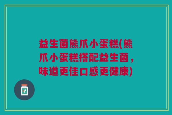 益生菌熊爪小蛋糕(熊爪小蛋糕搭配益生菌,味道更佳口感更健康)