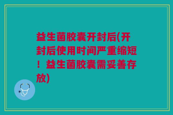 益生菌胶囊开封后(开封后使用时间严重缩短!益生菌胶囊需妥善存放) 益生菌胶囊开封后(开封后使用时间严重缩短!益生菌胶囊需妥善存放)