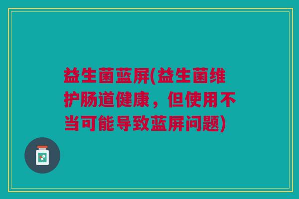 益生菌蓝屏(益生菌维护肠道健康,但使用不当可能导致蓝屏问题)