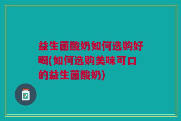 益生菌酸奶如何选购好喝(如何选购美味可口的益生菌酸奶) 益生菌酸奶如何选购好喝(如何选购美味可口的益生菌酸奶)