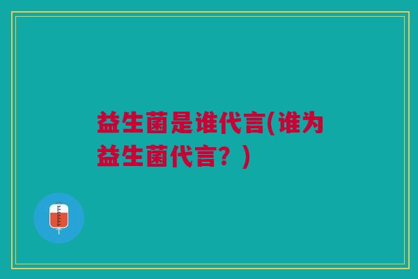 益生菌是谁代言(谁为益生菌代言?) 益生菌是谁代言(谁为益生菌代言?)