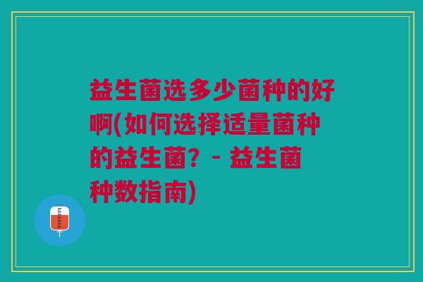 益生菌选多少菌种的好啊(如何选择适量菌种的益生菌?- 益生菌种数指南)