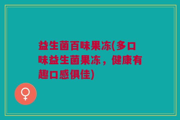 益生菌百味果冻(多口味益生菌果冻，健康有趣口感俱佳)