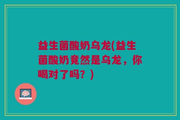 益生菌酸奶乌龙(益生菌酸奶竟然是乌龙,你喝对了吗?)