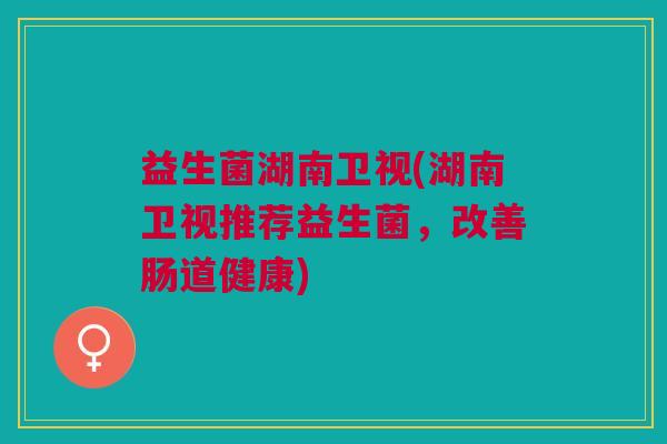 益生菌湖南卫视(湖南卫视推荐益生菌,改善肠道健康)