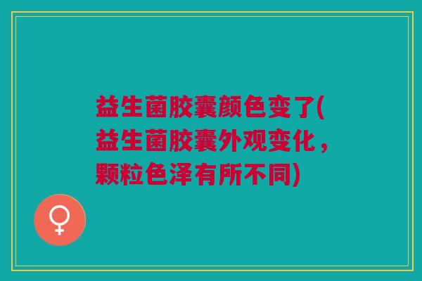 益生菌胶囊颜色变了(益生菌胶囊外观变化,颗粒色泽有所不同)