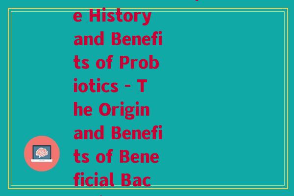 益生菌英文来历(The History and Benefits of Probiotics - The Origin and Benefits of Beneficial Bacteria)