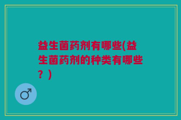益生菌药剂有哪些(益生菌药剂的种类有哪些?)