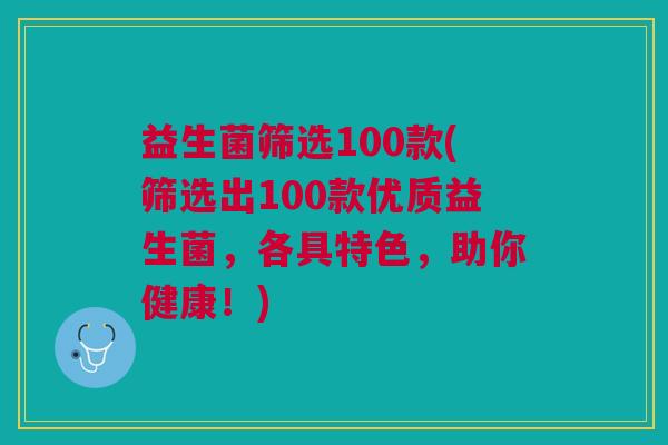 益生菌筛选100款(筛选出100款优质益生菌,各具特色,助你健康!)