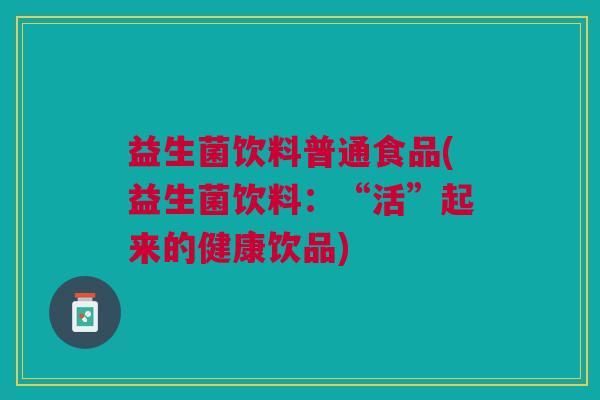 益生菌饮料普通食品(益生菌饮料:“活”起来的健康饮品) 益生菌饮料普通食品(益生菌饮料:“活”起来的健康饮品)