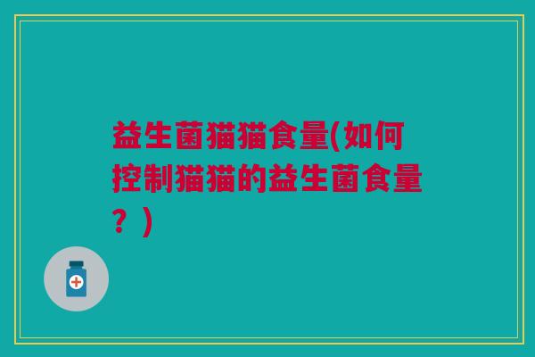益生菌猫猫食量(如何控制猫猫的益生菌食量?) 益生菌猫猫食量(如何控制猫猫的益生菌食量?)