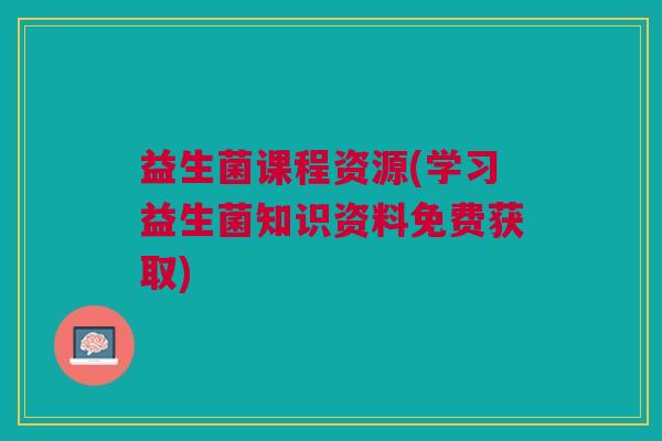 益生菌课程资源(学习益生菌知识资料免费获取) 益生菌课程资源(学习益生菌知识资料免费获取)