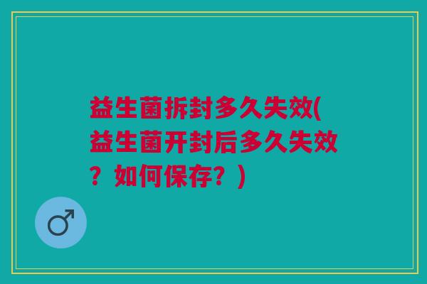 益生菌拆封多久失效(益生菌开封后多久失效?如何保存?) 益生菌拆封多久失效(益生菌开封后多久失效?如何保存?)