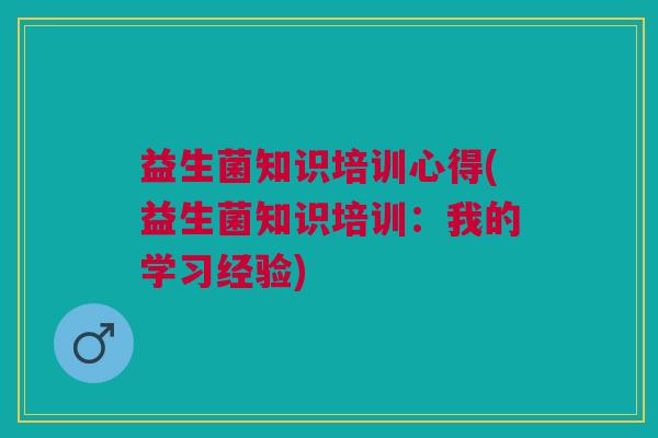 益生菌知识培训心得(益生菌知识培训：我的学习经验)