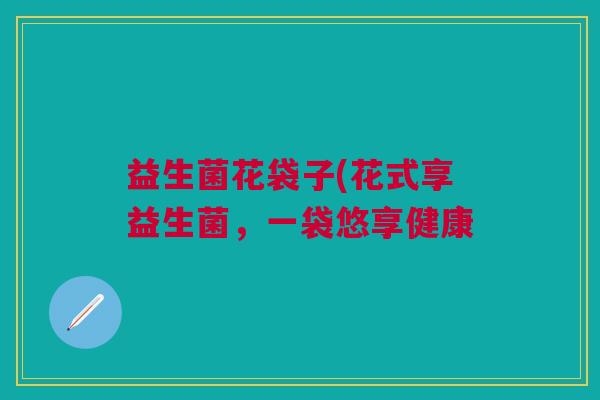 益生菌花袋子(花式享益生菌,一袋悠享健康
