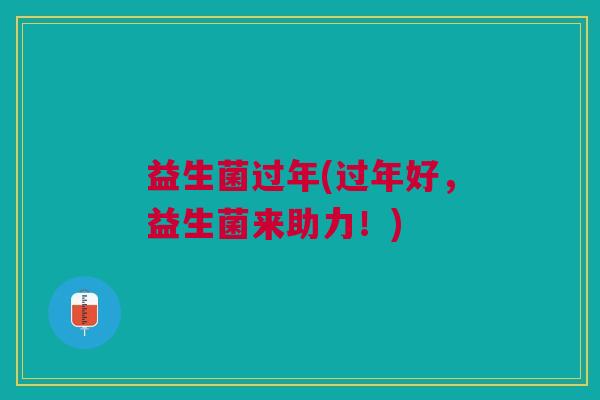 益生菌过年(过年好,益生菌来助力!) 益生菌过年(过年好,益生菌来助力!)