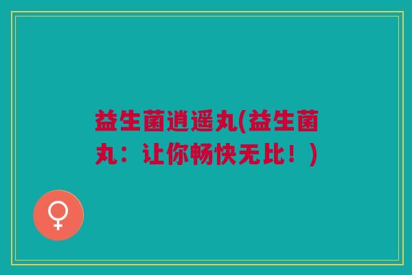 益生菌逍遥丸(益生菌丸:让你畅快无比!)