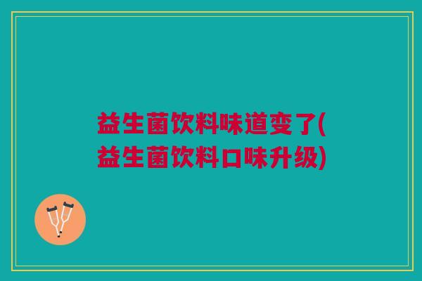 益生菌饮料味道变了(益生菌饮料口味升级)